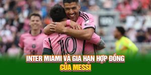 Inter Miami và thông tin gia hạn hợp đồng của Messi Mới Nhất
